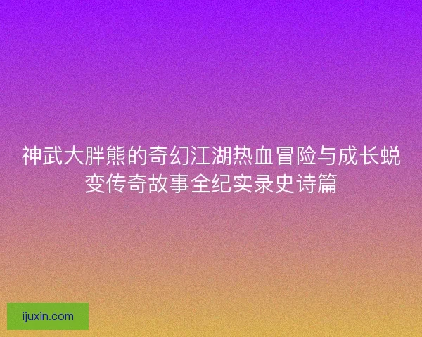 神武大胖熊的奇幻江湖热血冒险与成长蜕变传奇故事全纪实录史诗篇