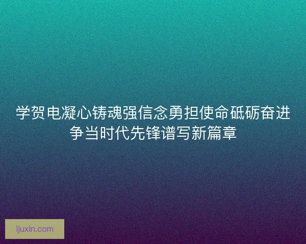 学贺电凝心铸魂强信念勇担使命砥砺奋进争当时代先锋谱写新篇章
