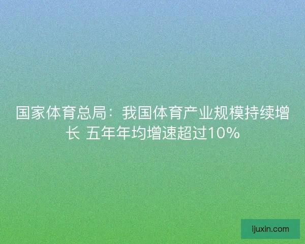 国家体育总局：我国体育产业规模持续增长 五年年均增速超过10%