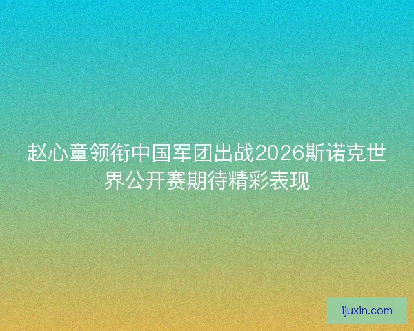 赵心童领衔中国军团出战2026斯诺克世界公开赛期待精彩表现