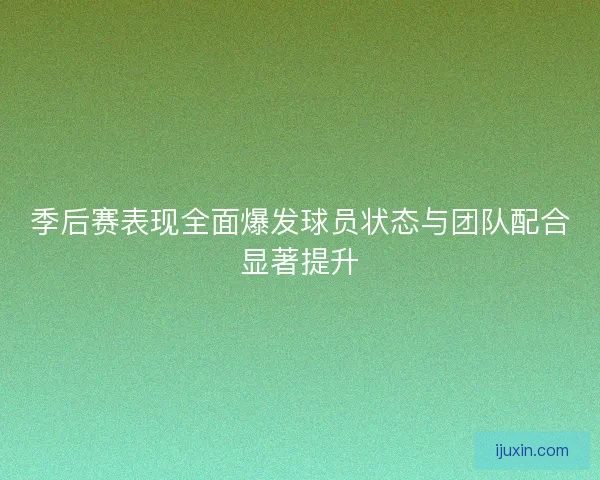季后赛表现全面爆发球员状态与团队配合显著提升