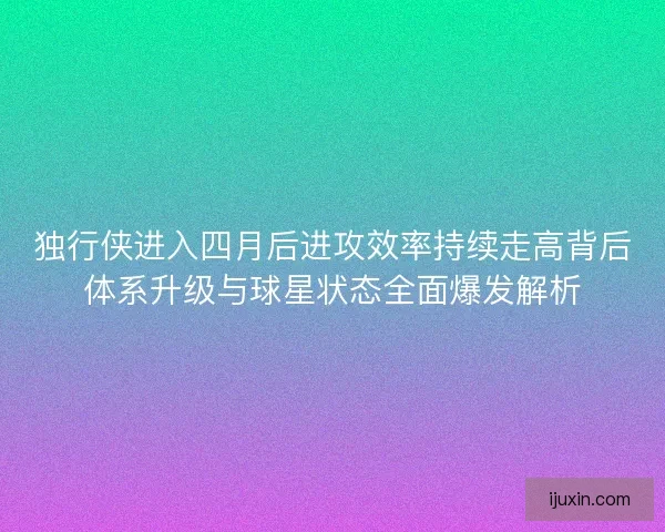 独行侠进入四月后进攻效率持续走高背后体系升级与球星状态全面爆发解析