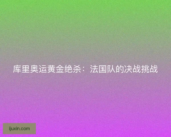 库里奥运黄金绝杀：法国队的决战挑战