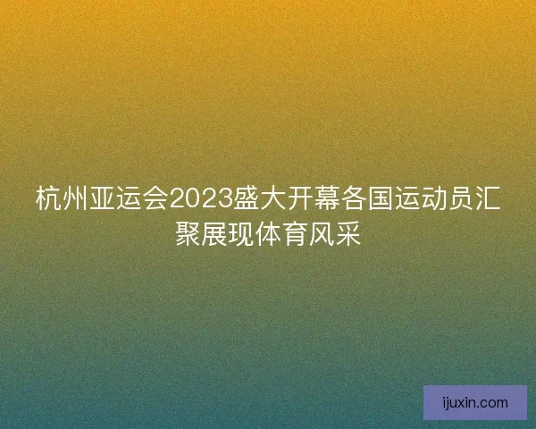 杭州亚运会2023盛大开幕各国运动员汇聚展现体育风采